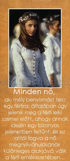 Minden nő, Minden nő,
aki mély benyomást tesz egy férfira, általában úgy jelenik meg a férfi lelki szemei előtt, ahogy annak idején egy bizonyos jelenetben feltűnt, és ez attól fogva a nő megnyilvánulásának különleges alakjává válik a férfi emlékezetében...
