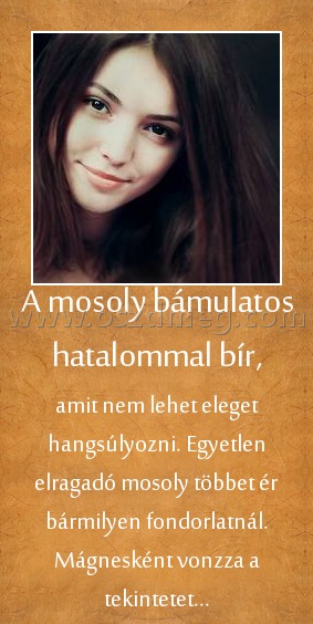 A mosoly bámulatos hatalommal bír, A mosoly bámulatos hatalommal bír,
amit nem lehet eleget hangsúlyozni. Egyetlen elragadó mosoly többet ér bármilyen fondorlatnál. Mágnesként vonzza a tekintetet...