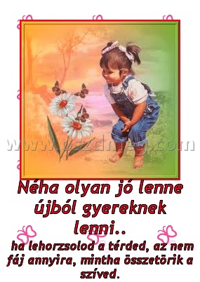 Néha olyan jó lenne újból gyereknek lenni..
 
 ha lehorzsolod a térded, az nem fáj annyira, mintha összetörik a szíved.