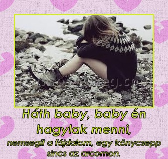 Háth baby, baby én hagylak menni,
 
nemsegít a fájdalom, egy könycsepp sincs az arcomon.