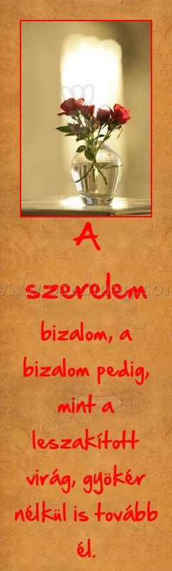 A szerelem A szerelem
bizalom, a bizalom pedig, mint a leszakított virág, gyökér nélkül is tovább él.