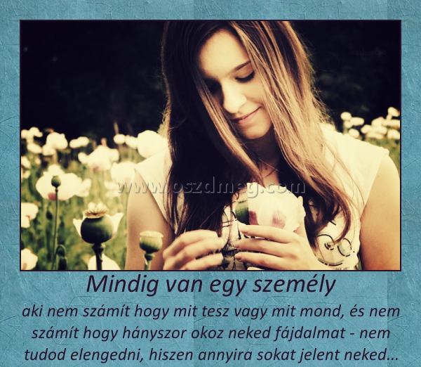 Mindig van egy személy Mindig van egy személy
aki nem számít hogy mit tesz vagy mit mond, és nem számít hogy hányszor okoz neked fájdalmat - nem tudod elengedni, hiszen annyira sokat jelent neked...