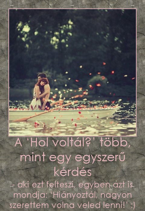 A ‘Hol voltál?’ több, mint egy egyszerű kérdés
 
- aki ezt felteszi, egyben azt is mondja: ‘Hiányoztál, nagyon szerettem volna veled lenni!’ :)