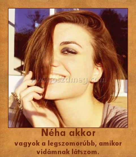 Néha akkor Néha akkor
vagyok a legszomorúbb, amikor vidámnak látszom.