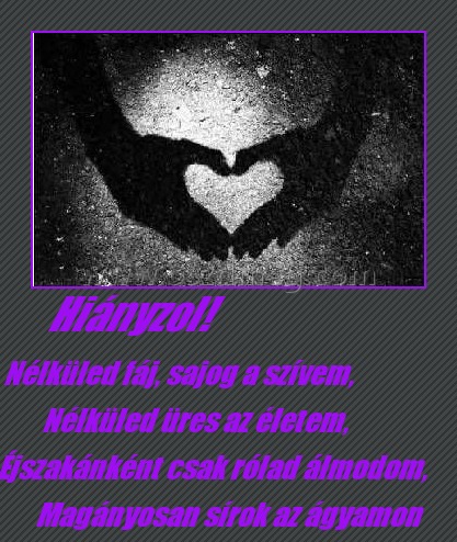 Hiányzol! Hiányzol!
Nélküled fáj, sajog a szívem, Nélküled üres az életem, Éjszakánként csak rólad álmodom, Magányosan sírok az ágyamon