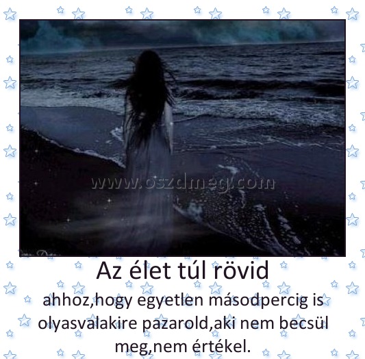 Az élet túl rövid
 
ahhoz,hogy egyetlen másodpercig is olyasvalakire pazarold,aki nem becsül meg,nem értékel.