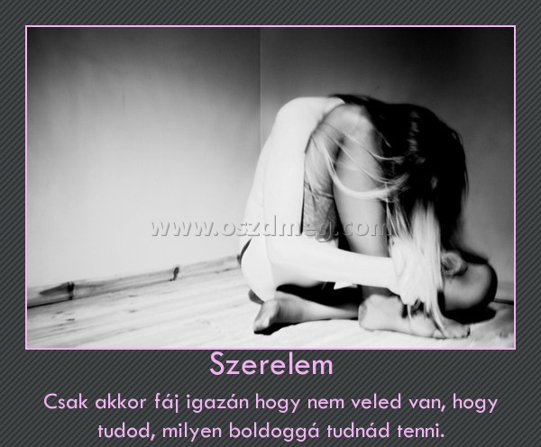 Szerelem
 
Csak akkor fáj igazán hogy nem veled van, hogy tudod, milyen boldoggá tudnád tenni.