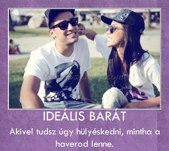 IDEÁLIS BARÁT
 
Akivel tudsz úgy hülyéskedni, mintha a haverod lenne.