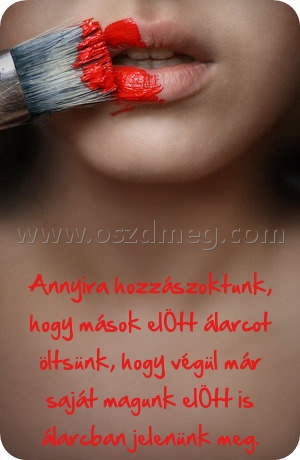 Annyira hozzászoktunk Annyira hozzászoktunk
Annyira hozzászoktunk, hogy mások elÖtt álarcot öltsünk, hogy végül már saját magunk elÖtt is álarcban jelenünk meg.
