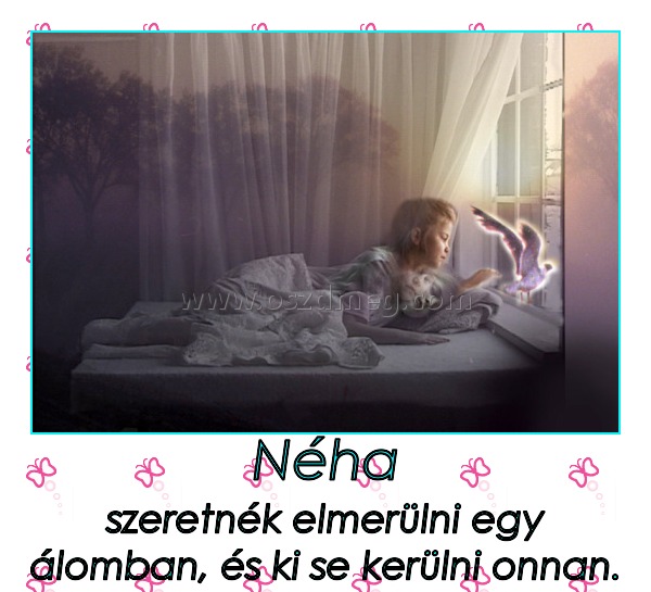 Néha
 
szeretnék elmerülni egy álomban, és ki se kerülni onnan.