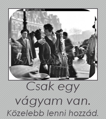 Csak egy vágyam van.
 
Közelebb lenni hozzád.