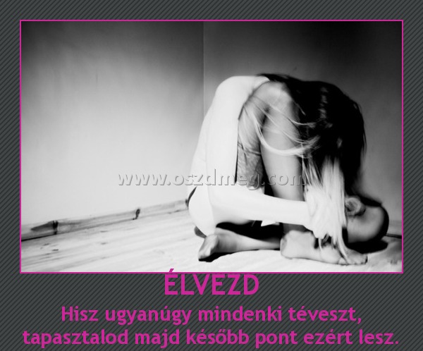 ÉLVEZD
 
Hisz ugyanúgy mindenki téveszt, tapasztalod majd később pont ezért lesz.