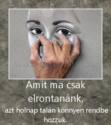 Amit ma csak elrontanánk,
 
 azt holnap talán könnyen rendbe hozzuk.