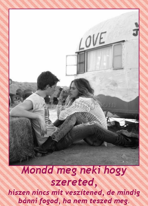 Mondd meg neki hogy szereted, Mondd meg neki hogy szereted,
hiszen nincs mit veszítened, de mindig bánni fogod, ha nem teszed meg.