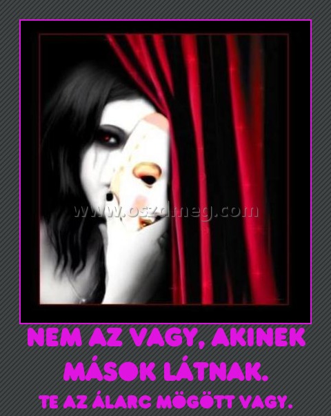 Nem az vagy, akinek mások látnak.
 
Te az álarc mögött vagy.