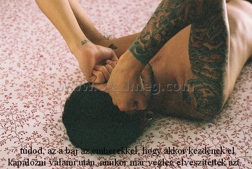  tudod
 
 tudod, az a baj az emberekkel, hogy akkor kezdenek el kapálózni valami után, amikor már végleg elveszítették azt..