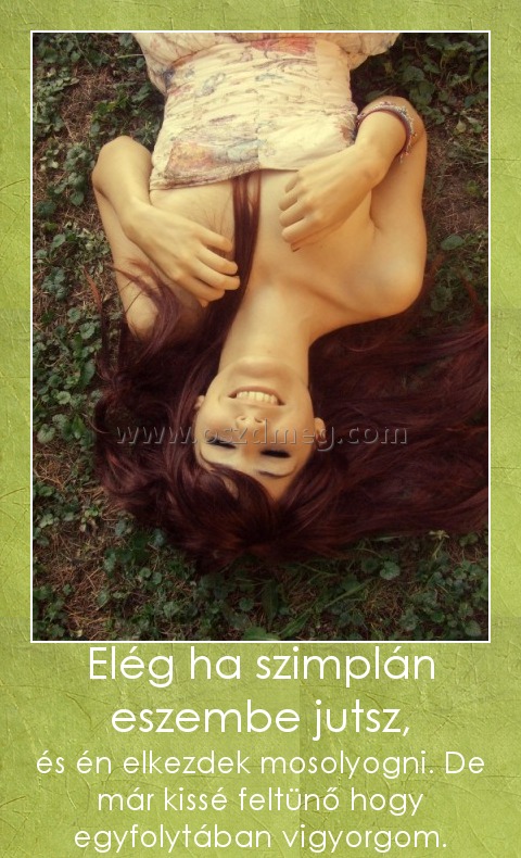 Elég ha szimplán eszembe jutsz, Elég ha szimplán eszembe jutsz,
és én elkezdek mosolyogni. De már kissé feltünő hogy egyfolytában vigyorgom.