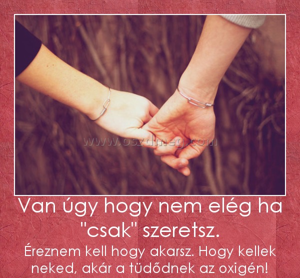 Van úgy hogy nem elég ha "csak" szeretsz. Van úgy hogy nem elég ha "csak" szeretsz.
Éreznem kell hogy akarsz. Hogy kellek neked, akár a tüdődnek az oxigén!