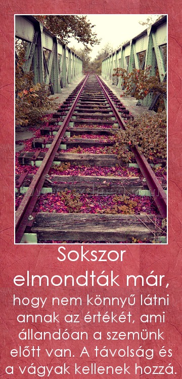 Sokszor elmondták már, Sokszor elmondták már,
hogy nem könnyű látni annak az értékét, ami állandóan a szemünk előtt van. A távolság és a vágyak kellenek hozzá.