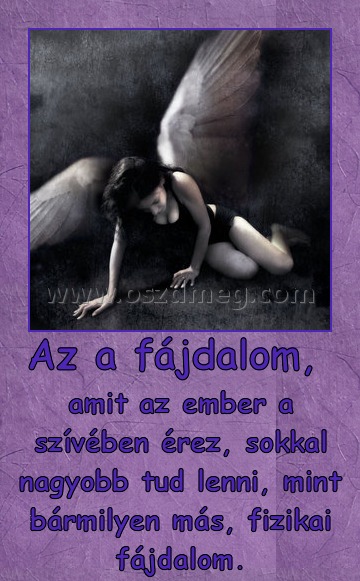 Az a fájdalom, Az a fájdalom,
amit az ember a szívében érez, sokkal nagyobb tud lenni, mint bármilyen más, fizikai fájdalom.