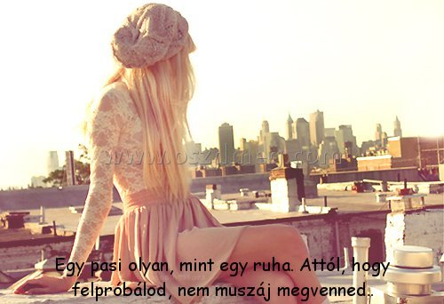 Egy pasi olyan Egy pasi olyan
Egy pasi olyan, mint egy ruha. Attól, hogy felpróbálod, nem muszáj megvenned..