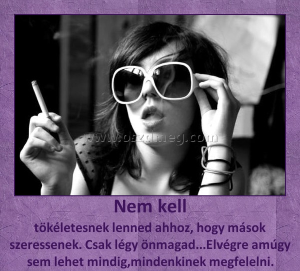 Nem kell Nem kell
tökéletesnek lenned ahhoz, hogy mások szeressenek. Csak légy önmagad...Elvégre amúgy sem lehet mindig,mindenkinek megfelelni.