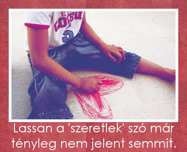 Lassan a 'szeretlek' szó már tényleg nem jelent semmit. Lassan a 'szeretlek' szó már tényleg nem jelent semmit.
