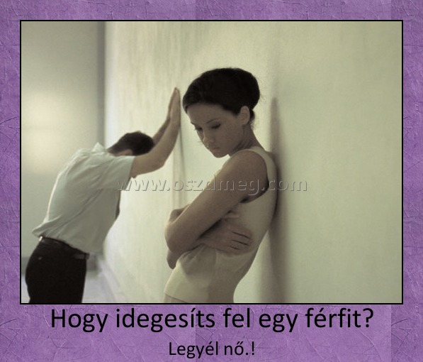 Hogy idegesíts fel egy férfit?
 
Legyél nő.!