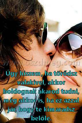 Úgy hiszem
 
Úgy hiszem, ha törődsz valakivel, akkor boldognak akarod tudni, még akkor is, ha ez azzal jár, hogy te kimaradsz belőle.