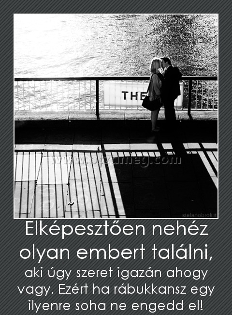 Elképesztően nehéz olyan embert találni, Elképesztően nehéz olyan embert találni,
aki úgy szeret igazán ahogy vagy. Ezért ha rábukkansz egy ilyenre soha ne engedd el!