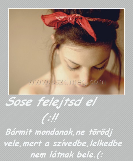 Sose felejtsd el (:!! Sose felejtsd el (:!!
Bármit mondanak,ne törődj vele,mert a szívedbe,lelkedbe nem látnak bele.(: