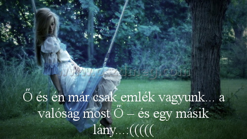 Ő és én már Ő és én már
Ő és én már csak emlék vagyunk... a valóság most Ő – és egy másik lány...:(((((