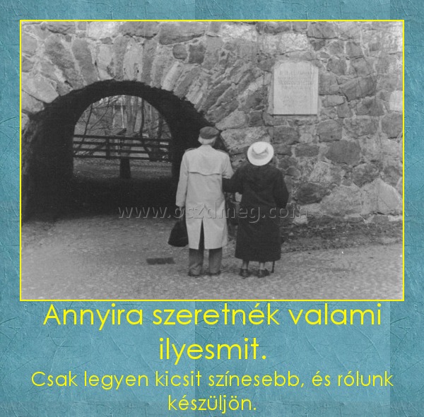Annyira szeretnék valami ilyesmit. Annyira szeretnék valami ilyesmit.
Csak legyen kicsit színesebb, és rólunk készüljön.