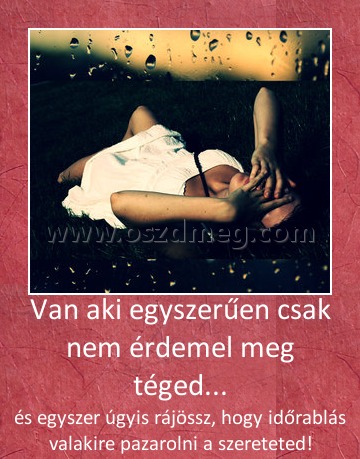 Van aki egyszerűen csak nem érdemel meg téged...
 
és egyszer úgyis rájössz, hogy időrablás valakire pazarolni a szereteted!