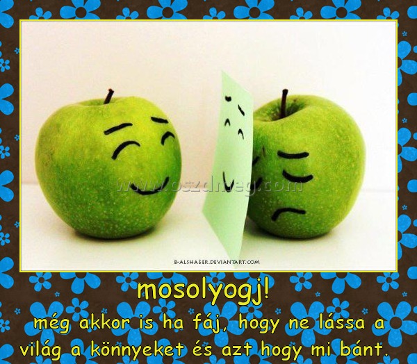 mosolyogj! 
 
még akkor is ha fáj, hogy ne lássa a világ a könnyeket és azt hogy mi bánt. 