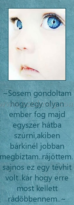 Sosem gondoltam
 
~Sosem gondoltam hogy egy olyan ember fog majd egyszer hátba szúrni,akiben bárkinél jobban megbíztam..rájöttem.. sajnos ez egy tévhit volt..kár hogy erre most kellett rádöbbennem..~