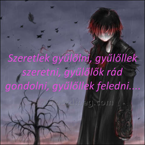 Szeretlek gyűlőlni
 
Szeretlek gyűlőlni, gyűlőllek szeretni, gyűlőlők rád gondolni, gyűlőllek feledni....