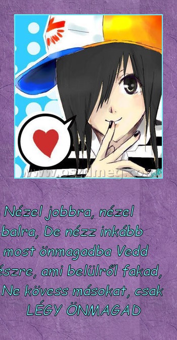 Nézel jobba, nézel balra Nézel jobba, nézel balra
Nézel jobbra, nézel balra, De nézz inkább most önmagadba Vedd észre, ami belülről fakad, Ne kövess másokat, csak LÉGY ÖNMAGAD