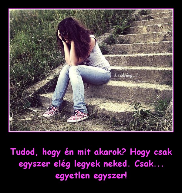 Tudod, hogy én mit akarok Tudod, hogy én mit akarok
Tudod, hogy én mit akarok? Hogy csak egyszer elég legyek neked. Csak... egyetlen egyszer!