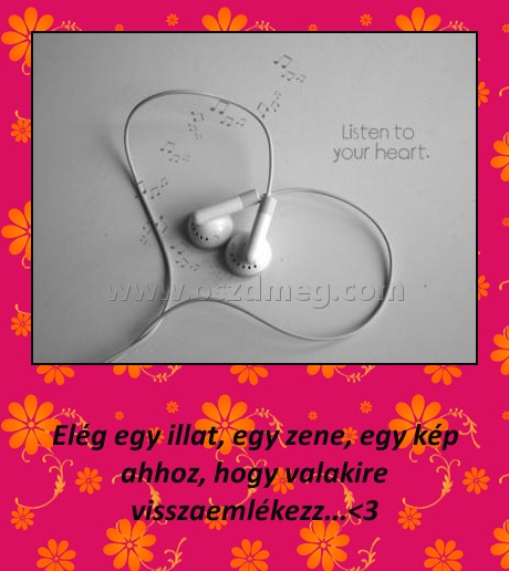 
 
Elég egy illat, egy zene, egy kép ahhoz, hogy valakire visszaemlékezz...<3