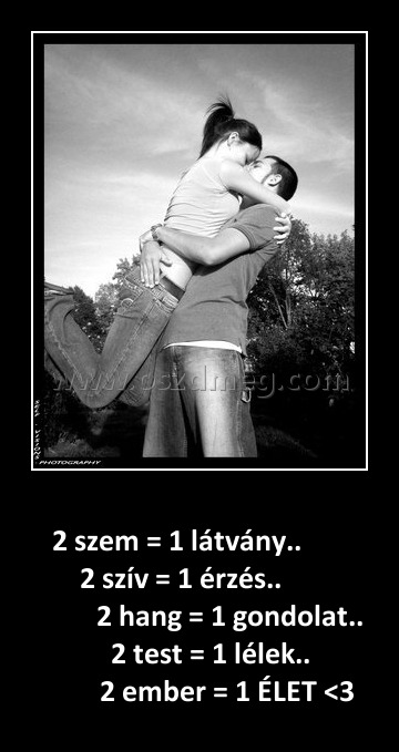 2 szem = 1 látvány 2 szem = 1 látvány
2 szem = 1 látvány.. 2 szív = 1 érzés.. 2 hang = 1 gondolat.. 2 test = 1 lélek.. 2 ember = 1 ÉLET <3
