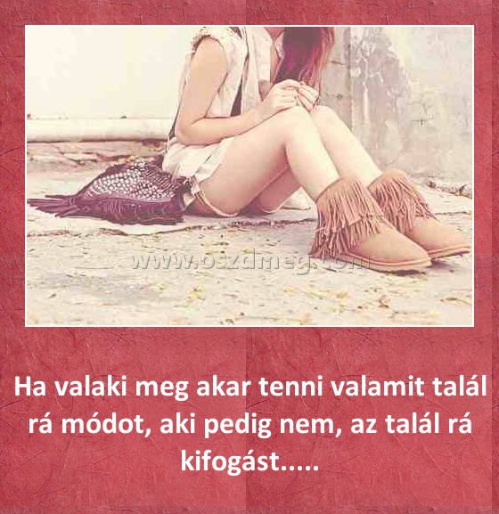 Ha valaki meg akar tenni valamit Ha valaki meg akar tenni valamit
Ha valaki meg akar tenni valamit talál rá módot, aki pedig nem, az talál rá kifogást.....