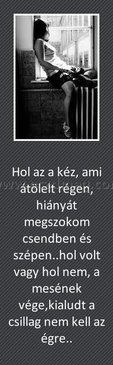 Hol az a kéz Hol az a kéz
Hol az a kéz, ami átölelt régen, hiányát megszokom csendben és szépen..hol volt vagy hol nem, a mesének vége,kialudt a csillag nem kell az égre..