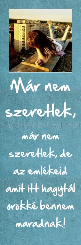 Már nem szeretlek,
 
már nem szeretlek, de az emlékeid amit itt hagytál örökké bennem maradnak.!