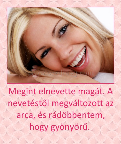 Megint elnevette magát. A nevetéstől megváltozott az arca, és rádöbbentem, hogy gyönyörű. Megint elnevette magát. A nevetéstől megváltozott az arca, és rádöbbentem, hogy gyönyörű.