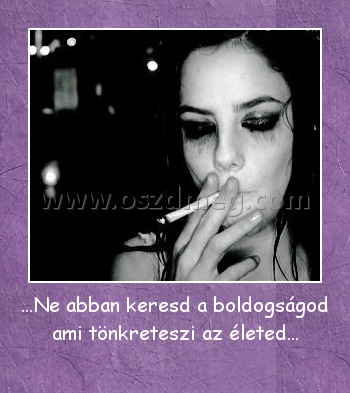 ...Ne abban keresd a boldogságod ami tönkreteszi az életed... ...Ne abban keresd a boldogságod ami tönkreteszi az életed...
