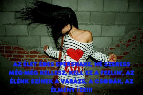 Az élet édes epershake
 
Az élet édes epershake, hé szeress még-még Kellesz, kell ez a feelin', az élénk színek A varázs, a csodák, az élmény íze!!!