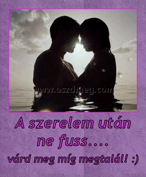 A szerelem után ne fuss....
 
várd meg míg megtalál! :)