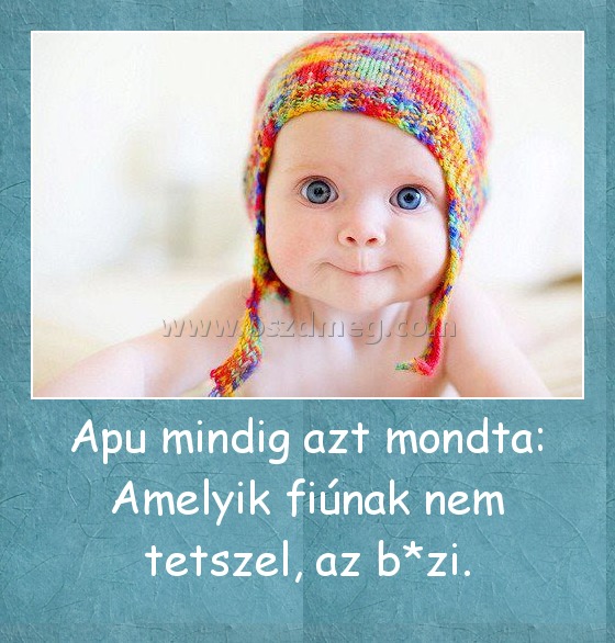 Apu mindig azt mondta: Amelyik fiúnak nem tetszel, az b*zi. Apu mindig azt mondta: Amelyik fiúnak nem tetszel, az b*zi.