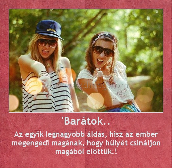 'Barátok..
 
Az egyik legnagyobb áldás, hisz az ember megengedi magának, hogy hülyét csináljon m
0055db
agából elöttük.!